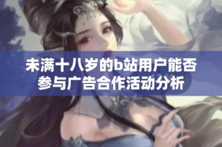 未满十八岁的b站用户能否参与广告合作活动分析