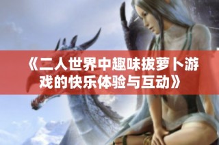 《二人世界中趣味拔萝卜游戏的快乐体验与互动》