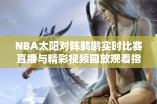 NBA太阳对阵鹈鹕实时比赛直播与精彩视频回放观看指南