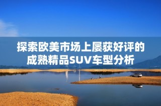 探索欧美市场上屡获好评的成熟精品SUV车型分析