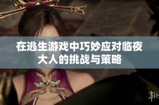 在逃生游戏中巧妙应对临夜大人的挑战与策略