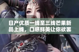 日产优质一线至三线芒果新品上线，口感鲜美让你欲罢不能