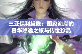 三亚保利棠隐：国家海岸的奢华隐逸之旅与传世珍品
