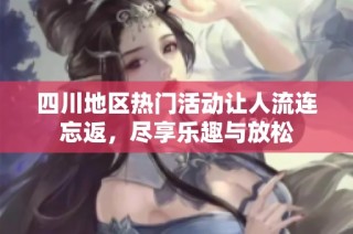 四川地区热门活动让人流连忘返，尽享乐趣与放松