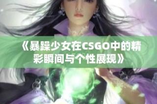 《暴躁少女在CSGO中的精彩瞬间与个性展现》