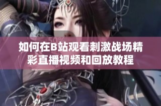 如何在B站观看刺激战场精彩直播视频和回放教程