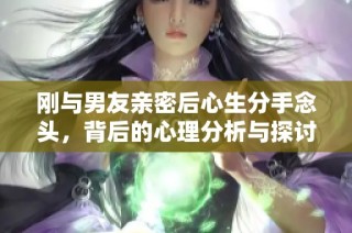 刚与男友亲密后心生分手念头，背后的心理分析与探讨
