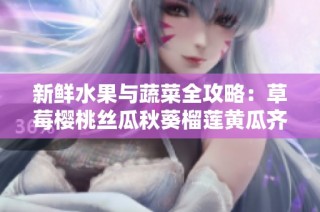 新鲜水果与蔬菜全攻略：草莓樱桃丝瓜秋葵榴莲黄瓜齐聚一堂