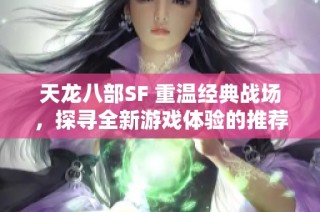 天龙八部SF 重温经典战场，探寻全新游戏体验的推荐之旅