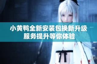 小黄鸭全新安装包换新升级 服务提升等你体验