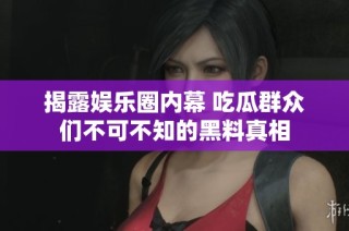揭露娱乐圈内幕 吃瓜群众们不可不知的黑料真相