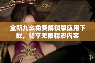 全新九幺免费解锁版应用下载，畅享无限精彩内容