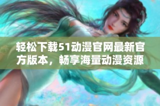 轻松下载51动漫官网最新官方版本，畅享海量动漫资源