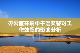 办公室环境中干湿交替对工作效率的影响分析