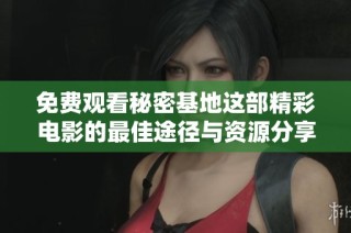 免费观看秘密基地这部精彩电影的最佳途径与资源分享