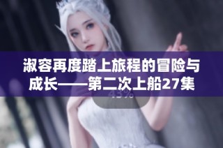 淑容再度踏上旅程的冒险与成长——第二次上船27集解析