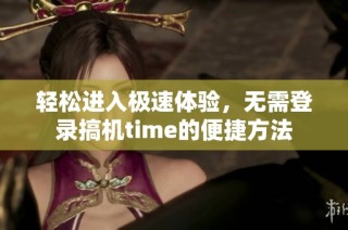 轻松进入极速体验，无需登录搞机time的便捷方法