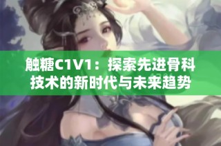 触糖C1V1：探索先进骨科技术的新时代与未来趋势