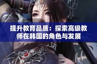 提升教育品质：探索高级教师在韩国的角色与发展