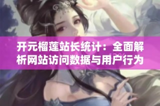 开元榴莲站长统计：全面解析网站访问数据与用户行为分析