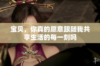 宝贝，你真的愿意跟随我共享生活的每一刻吗