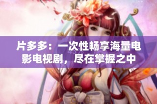片多多：一次性畅享海量电影电视剧，尽在掌握之中