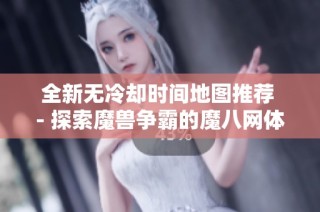 全新无冷却时间地图推荐 - 探索魔兽争霸的魔八网体验
