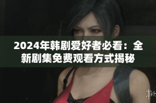 2024年韩剧爱好者必看：全新剧集免费观看方式揭秘