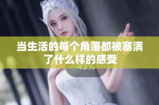 当生活的每个角落都被塞满了什么样的感受