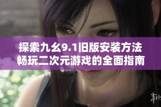 探索九幺9.1旧版安装方法畅玩二次元游戏的全面指南