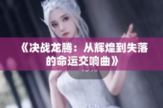 《决战龙腾：从辉煌到失落的命运交响曲》