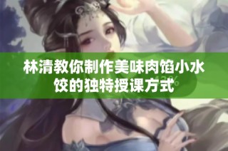 林清教你制作美味肉馅小水饺的独特授课方式