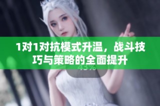 1对1对抗模式升温，战斗技巧与策略的全面提升
