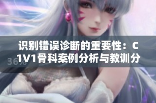 识别错误诊断的重要性：C1V1骨科案例分析与教训分享