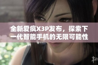 全新爱疯X3P发布，探索下一代智能手机的无限可能性