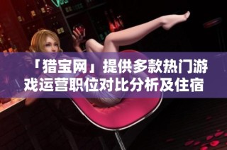 「猎宝网」提供多款热门游戏运营职位对比分析及住宿福利详解