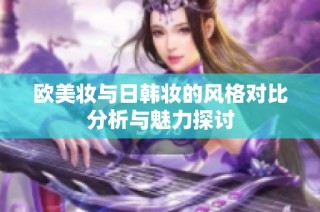 欧美妆与日韩妆的风格对比分析与魅力探讨