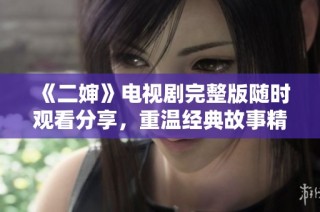 《二婶》电视剧完整版随时观看分享，重温经典故事精彩纷呈