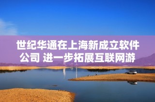 世纪华通在上海新成立软件公司 进一步拓展互联网游戏服务领域