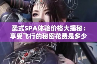 柔式SPA体验价格大揭秘：享受飞行的秘密花费是多少？