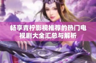 畅享青柠影视推荐的热门电视剧大全汇总与解析