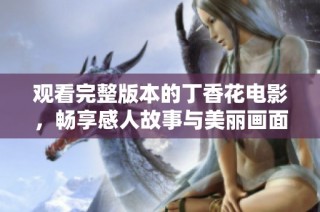 观看完整版本的丁香花电影，畅享感人故事与美丽画面