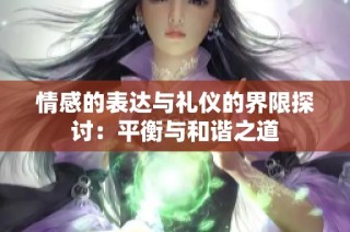情感的表达与礼仪的界限探讨：平衡与和谐之道
