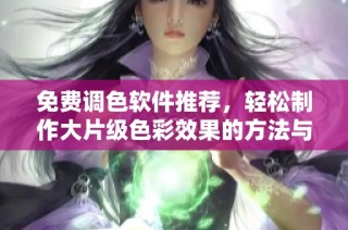 免费调色软件推荐，轻松制作大片级色彩效果的方法与工具