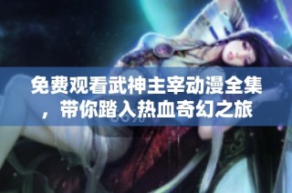 免费观看武神主宰动漫全集，带你踏入热血奇幻之旅