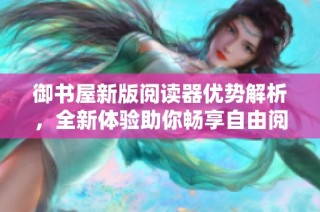 御书屋新版阅读器优势解析，全新体验助你畅享自由阅读