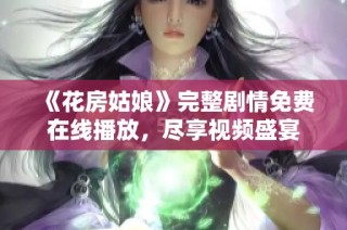 《花房姑娘》完整剧情免费在线播放，尽享视频盛宴