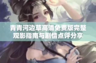 青青河边草高清免费版完整观影指南与剧情点评分享