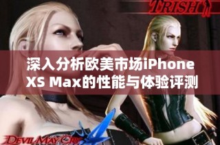深入分析欧美市场iPhone XS Max的性能与体验评测