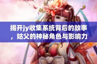 揭开jy收集系统背后的故事，姑父的神秘角色与影响力